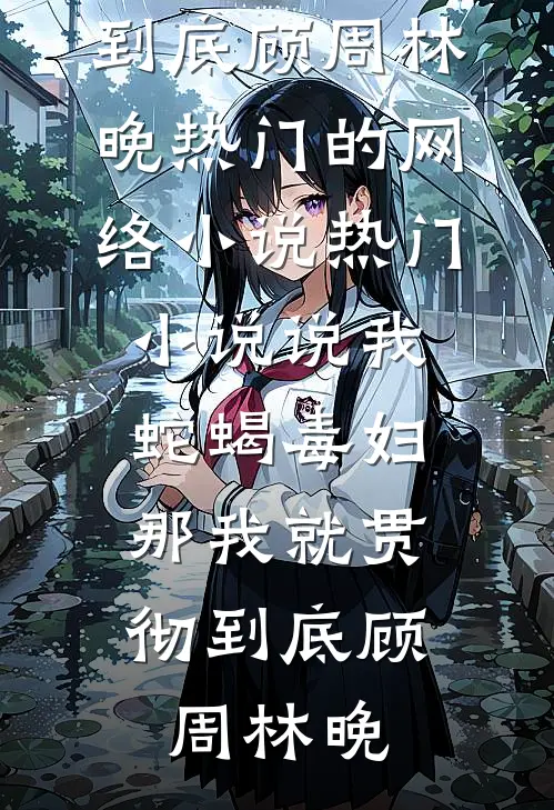 说我蛇蝎毒妇，那我就贯彻到底(顾周林晚)热门的网络小说_热门小说说我蛇蝎毒妇，那我就贯彻到底(顾周林晚)