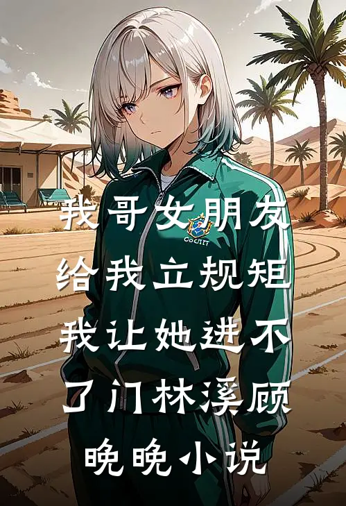 我哥女朋友给我立规矩，我让她进不了门林溪顾晚晚小说