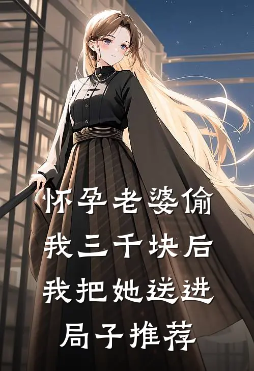 怀孕老婆偷我三千块后，我把她送进局子推荐
