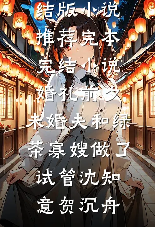 婚礼前夕，未婚夫和绿茶寡嫂做了试管沈知意贺沉舟完结版小说推荐_完本完结小说婚礼前夕，未婚夫和绿茶寡嫂做了试管沈知意贺沉舟
