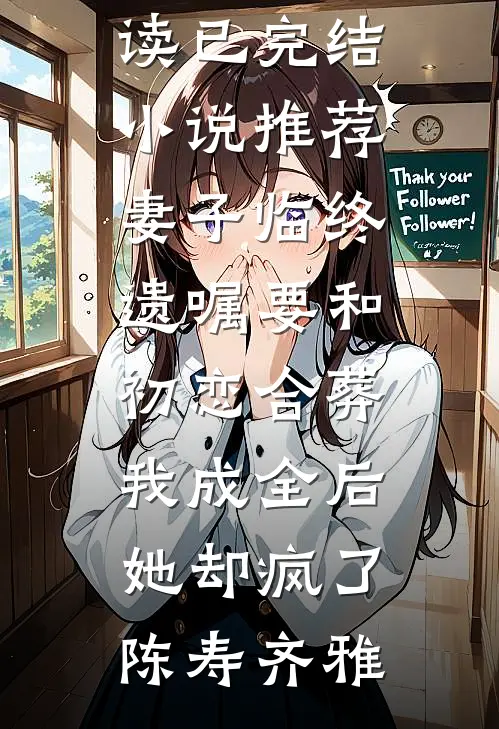 妻子临终遗嘱要和初恋合葬，我成全后她却疯了陈寿齐雅免费阅读_已完结小说推荐妻子临终遗嘱要和初恋合葬，我成全后她却疯了(陈寿齐雅)