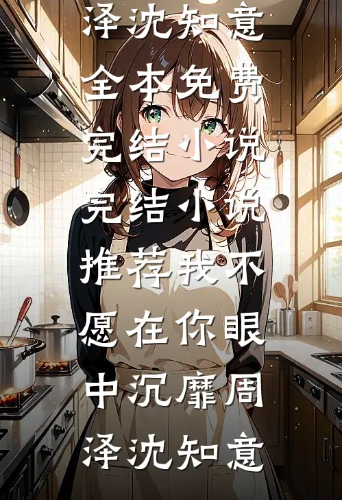 我不愿在你眼中沉靡周泽沈知意全本免费完结小说_完结小说推荐我不愿在你眼中沉靡(周泽沈知意)