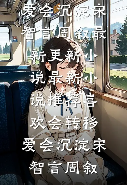 喜欢会转移，爱会沉淀宋智言周叙最新更新小说_最新小说推荐喜欢会转移，爱会沉淀(宋智言周叙)