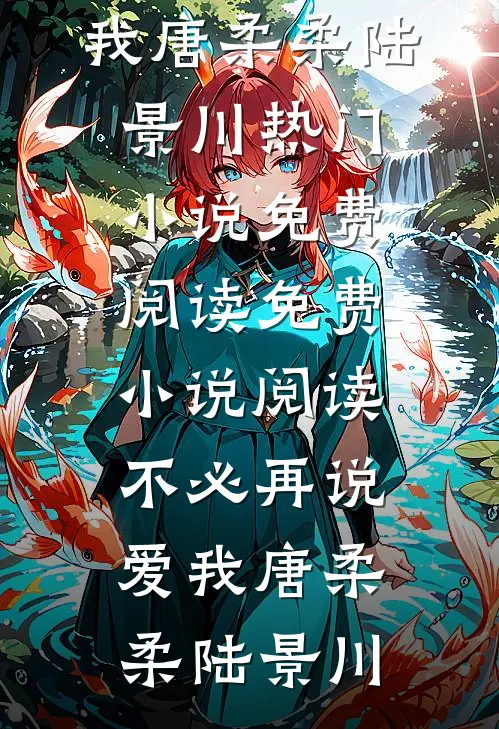 不必再说爱我(唐柔柔陆景川)热门小说免费阅读_免费小说阅读不必再说爱我(唐柔柔陆景川)