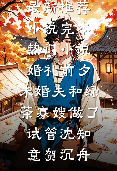婚礼前夕，未婚夫和绿茶寡嫂做了试管(沈知意贺沉舟)最新推荐小说_完本热门小说婚礼前夕，未婚夫和绿茶寡嫂做了试管沈知意贺沉舟