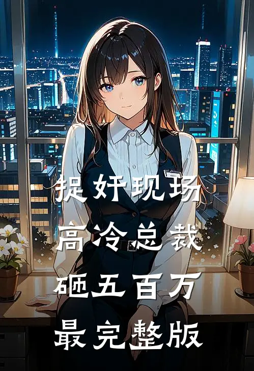 捉奸现场，高冷总裁砸五百万最完整版