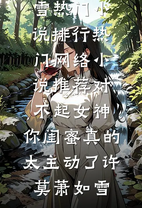 对不起女神，你闺蜜真的太主动了(许莫萧如雪)热门小说排行_热门网络小说推荐对不起女神，你闺蜜真的太主动了许莫萧如雪