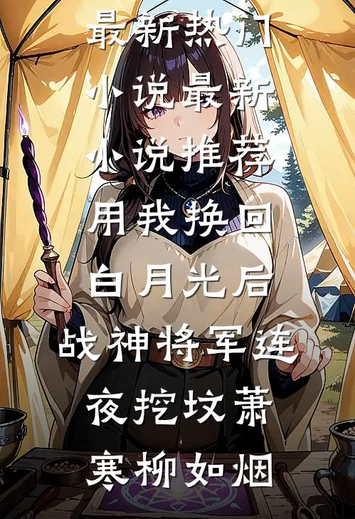 用我换回白月光后，战神将军连夜挖坟萧寒柳如烟最新热门小说_最新小说推荐用我换回白月光后，战神将军连夜挖坟(萧寒柳如烟)