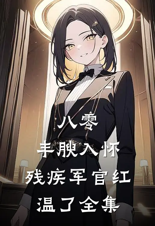 八零：丰腴入怀，残疾军官红温了全集