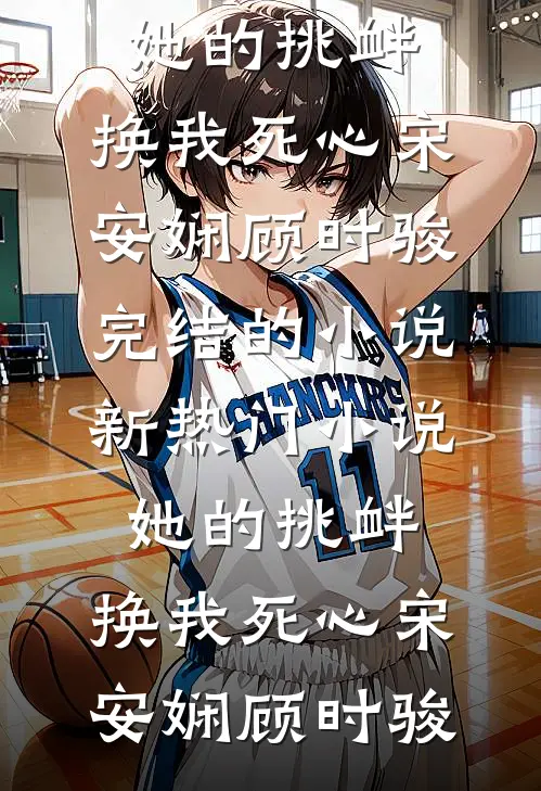 她的挑衅，换我死心宋安娴顾时骏完结的小说_新热门小说她的挑衅，换我死心宋安娴顾时骏