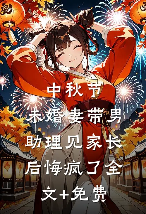 中秋节，未婚妻带男助理见家长后悔疯了全文+免费