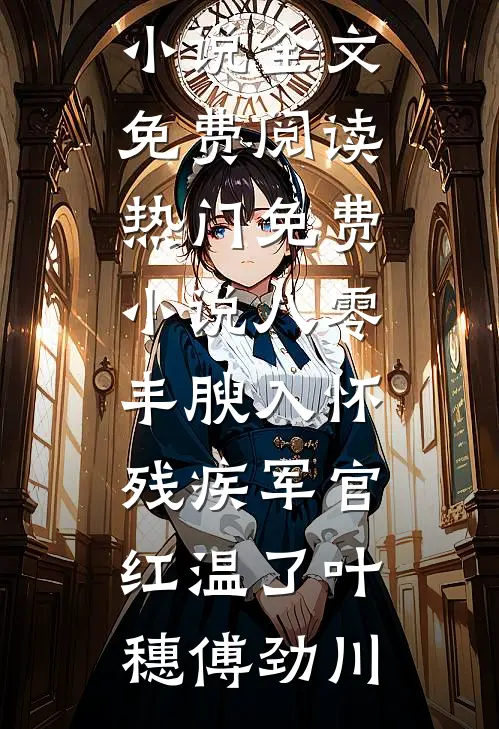 八零：丰腴入怀，残疾军官红温了(叶穗傅劲川)完整版小说全文免费阅读_热门免费小说八零：丰腴入怀，残疾军官红温了叶穗傅劲川