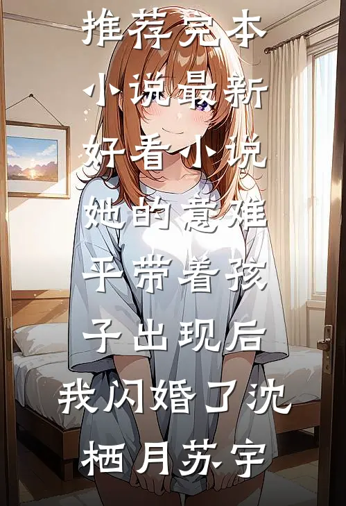 她的意难平带着孩子出现后，我闪婚了(沈栖月苏宇)推荐完本小说_最新好看小说她的意难平带着孩子出现后，我闪婚了沈栖月苏宇