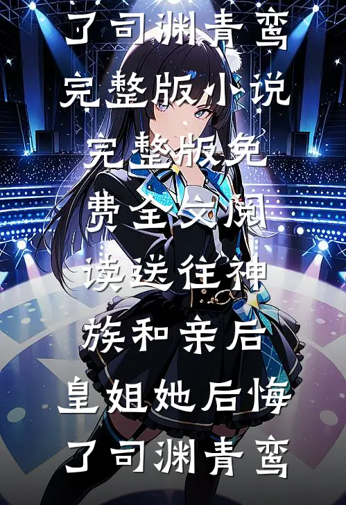 送往神族和亲后，皇姐她后悔了(司渊青鸾)完整版小说_完整版免费全文阅读送往神族和亲后，皇姐她后悔了(司渊青鸾)