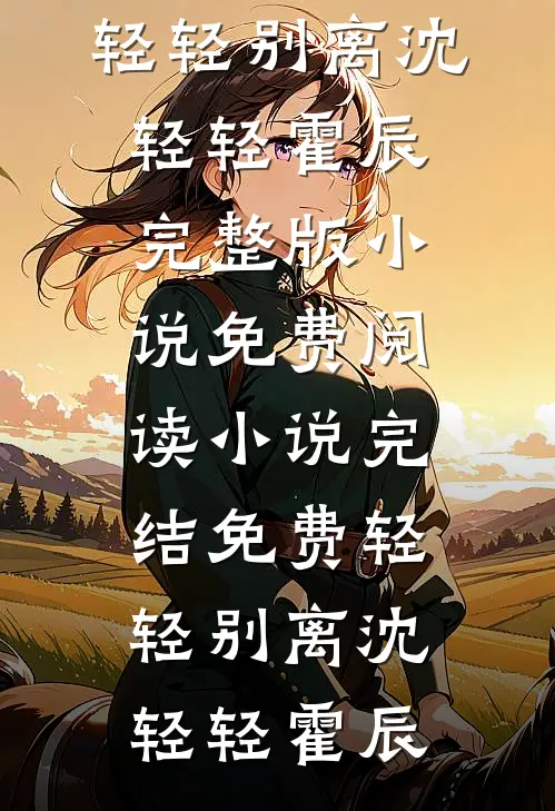 轻轻别离沈轻轻霍辰完整版小说免费阅读_小说完结免费轻轻别离(沈轻轻霍辰)