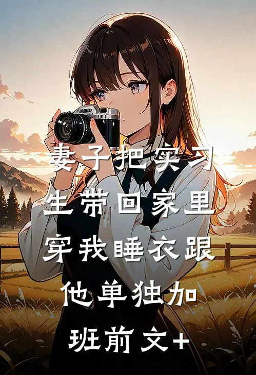 妻子把实习生带回家里，穿我睡衣跟他单独加班前文+