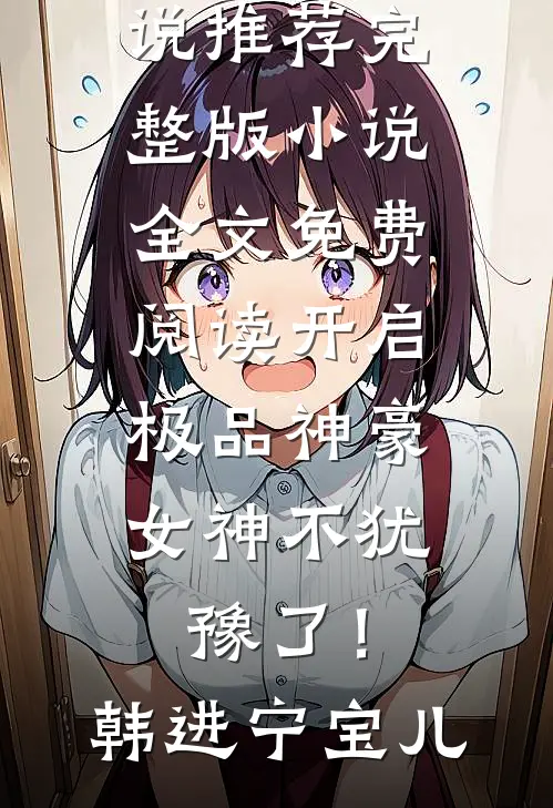 开启极品神豪，女神不犹豫了！(韩进宁宝儿)热门网络小说推荐_完整版小说全文免费阅读开启极品神豪，女神不犹豫了！韩进宁宝儿
