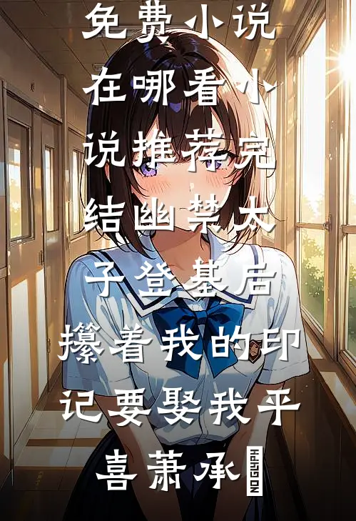 幽禁太子登基后，攥着我的印记要娶我(平喜萧承璟)免费小说在哪看_小说推荐完结幽禁太子登基后，攥着我的印记要娶我(平喜萧承璟)