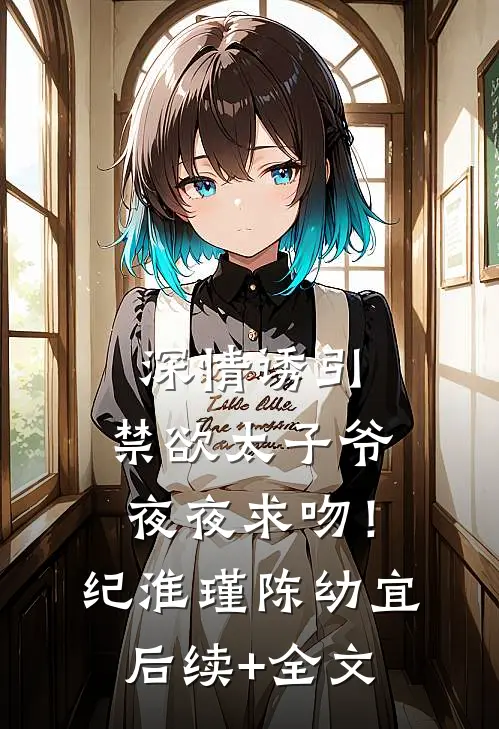 深情诱引，禁欲太子爷夜夜求吻！纪淮瑾陈幼宜后续+全文