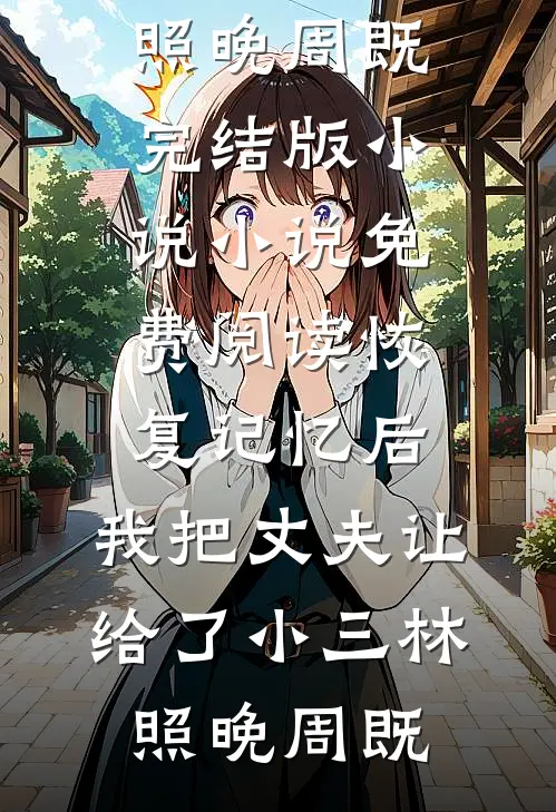恢复记忆后，我把丈夫让给了小三(林照晚周既)完结版小说_小说免费阅读恢复记忆后，我把丈夫让给了小三(林照晚周既)