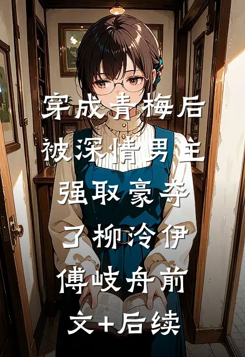 穿成青梅后被深情男主强取豪夺了柳泠伊傅岐舟前文+后续