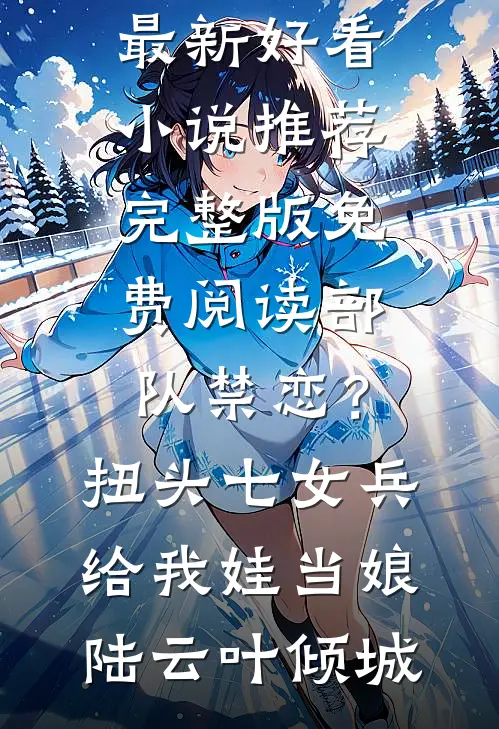 部队禁恋？扭头七女兵给我娃当娘陆云叶倾城最新好看小说推荐_完整版免费阅读部队禁恋？扭头七女兵给我娃当娘(陆云叶倾城)
