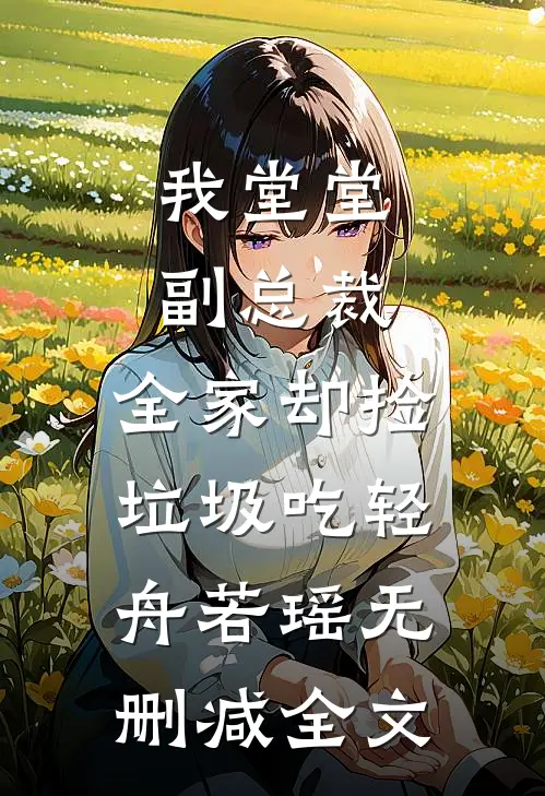 我堂堂副总裁，全家却捡垃圾吃轻舟若瑶无删减全文