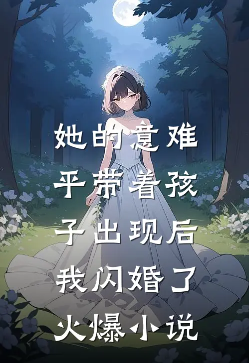 她的意难平带着孩子出现后，我闪婚了火爆小说