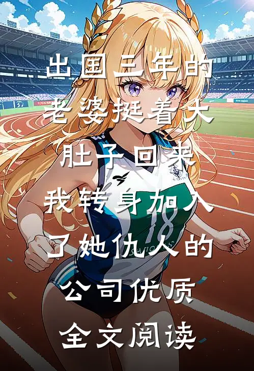 出国三年的老婆挺着大肚子回来，我转身加入了她仇人的公司优质全文阅读