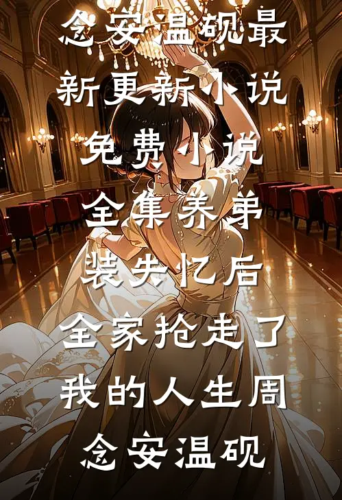 养弟装失忆后，全家抢走了我的人生(周念安温砚)最新更新小说_免费小说全集养弟装失忆后，全家抢走了我的人生周念安温砚