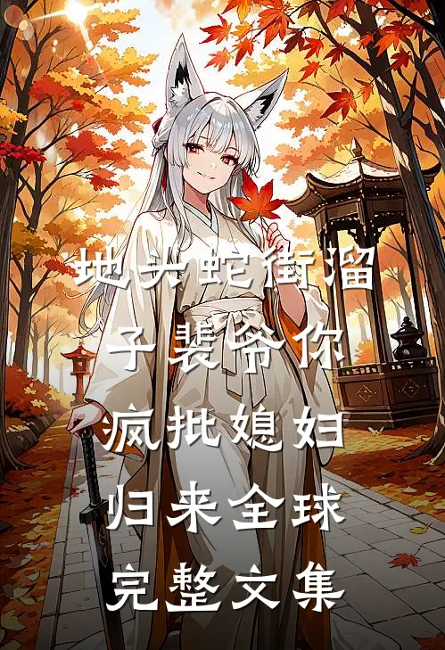 地头蛇街溜子裴爷你疯批媳妇归来全球完整文集