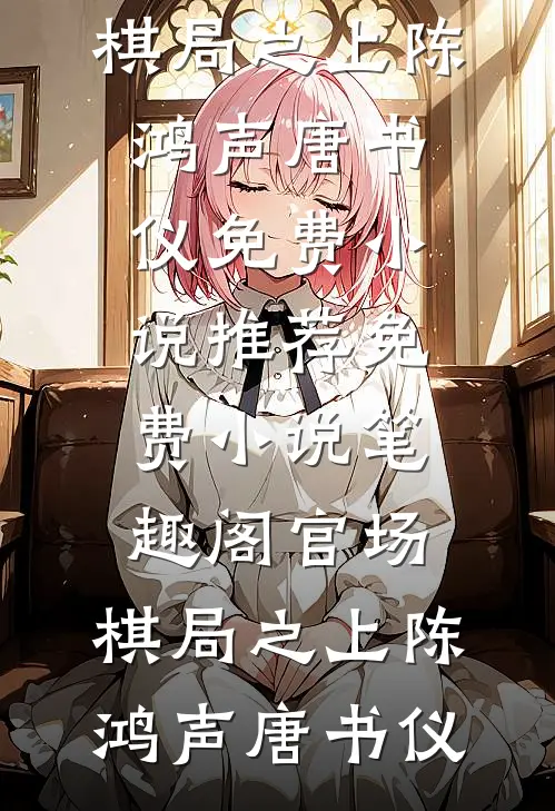 官场：棋局之上陈鸿声唐书仪免费小说推荐_免费小说笔趣阁官场：棋局之上(陈鸿声唐书仪)