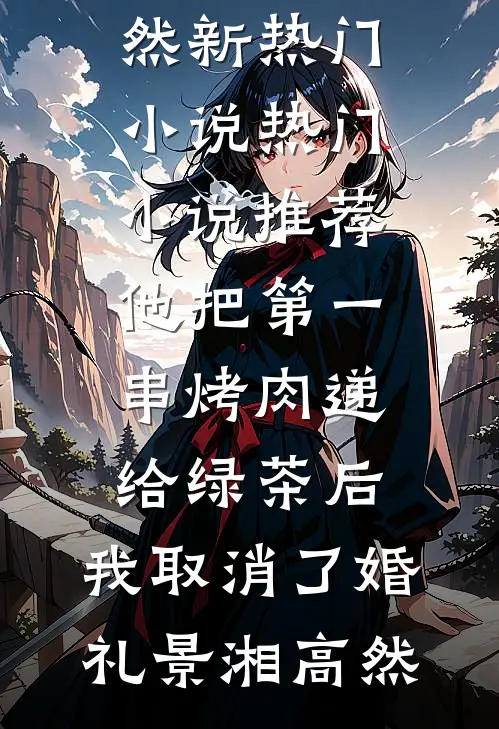 他把第一串烤肉递给绿茶后，我取消了婚礼(景湘高然)新热门小说_热门小说推荐他把第一串烤肉递给绿茶后，我取消了婚礼景湘高然