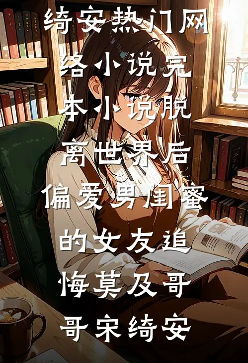 脱离世界后，偏爱男闺蜜的女友追悔莫及(哥哥宋绮安)热门网络小说_完本小说脱离世界后，偏爱男闺蜜的女友追悔莫及(哥哥宋绮安)