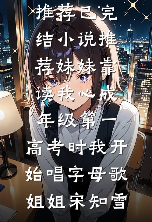 妹妹靠读我心成年级第一，高考时我开始唱字母歌(姐姐宋知雪)完结小说推荐_已完结小说推荐妹妹靠读我心成年级第一，高考时我开始唱字母歌(姐姐宋知雪)