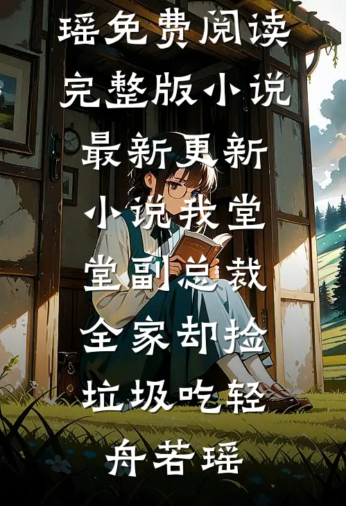 我堂堂副总裁，全家却捡垃圾吃轻舟若瑶免费阅读完整版小说_最新更新小说我堂堂副总裁，全家却捡垃圾吃轻舟若瑶