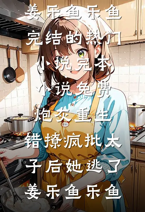 炮灰重生：错撩疯批太子后她逃了(姜乐鱼乐鱼)完结的热门小说_完本小说免费炮灰重生：错撩疯批太子后她逃了(姜乐鱼乐鱼)