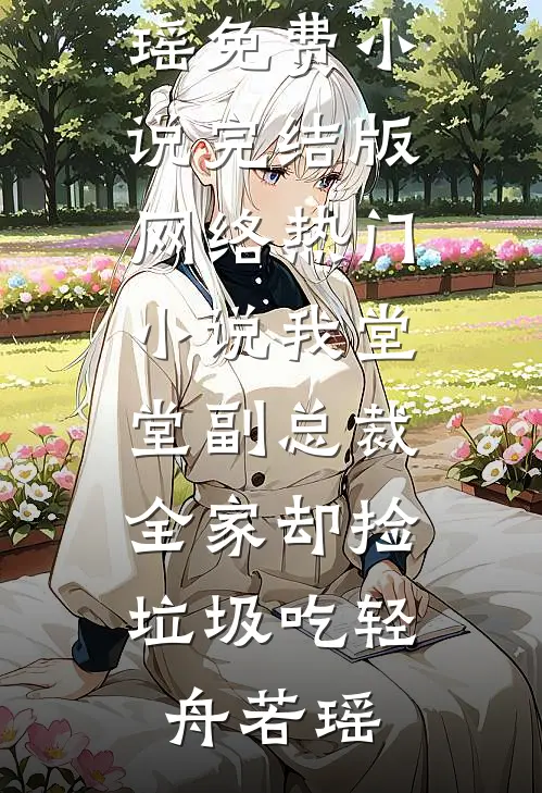 我堂堂副总裁，全家却捡垃圾吃(轻舟若瑶)免费小说完结版_网络热门小说我堂堂副总裁，全家却捡垃圾吃轻舟若瑶
