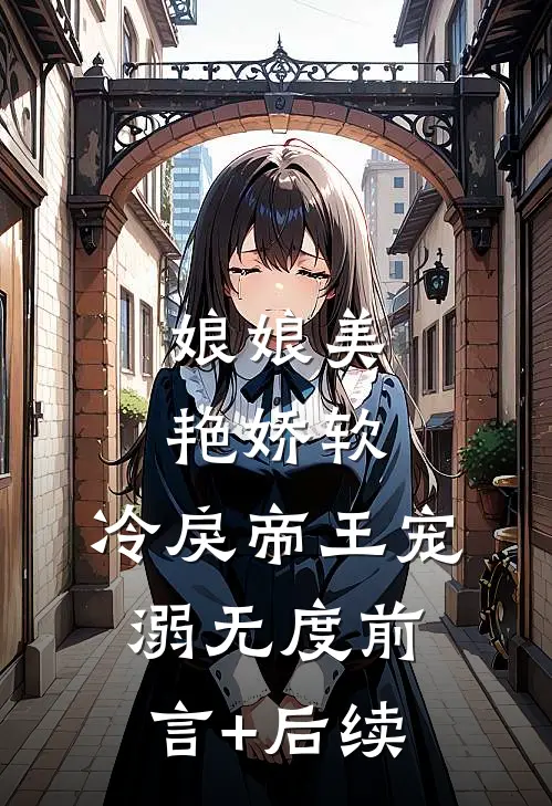 娘娘美艳娇软，冷戾帝王宠溺无度前言+后续