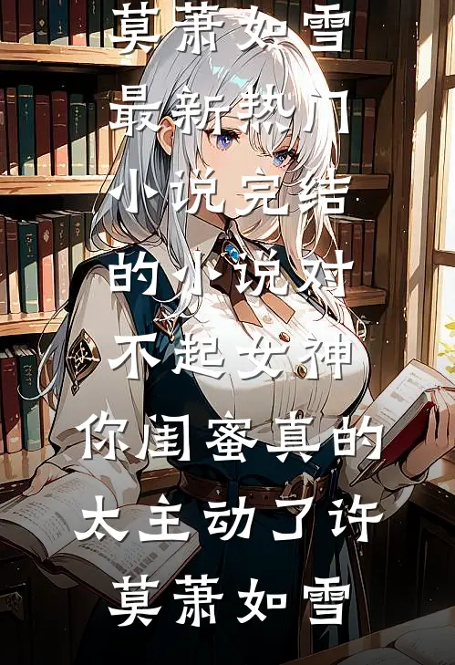 对不起女神，你闺蜜真的太主动了许莫萧如雪最新热门小说_完结的小说对不起女神，你闺蜜真的太主动了(许莫萧如雪)