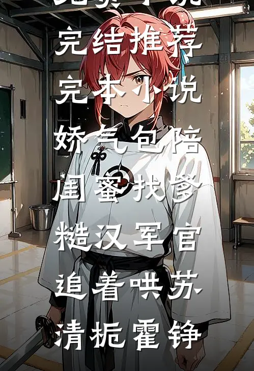 娇气包陪闺蜜找爹糙汉军官追着哄苏清栀霍铮免费小说完结_推荐完本小说娇气包陪闺蜜找爹糙汉军官追着哄苏清栀霍铮