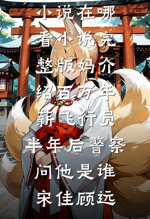 妈介绍百万年薪飞行员，半年后警察问他是谁宋佳顾远免费小说在哪看_小说完整版妈介绍百万年薪飞行员，半年后警察问他是谁宋佳顾远