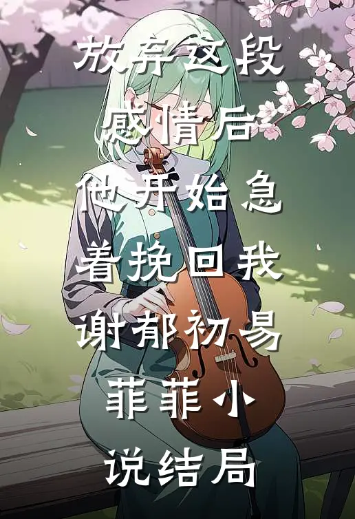 放弃这段感情后，他开始急着挽回我谢郁初易菲菲小说结局