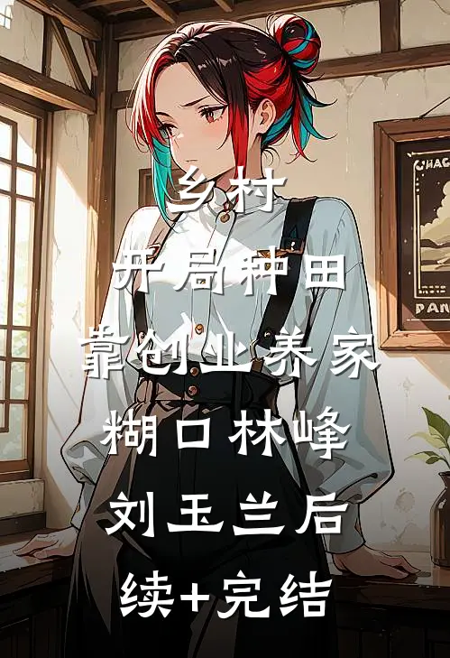 乡村：开局种田，靠创业养家糊口林峰刘玉兰后续+完结