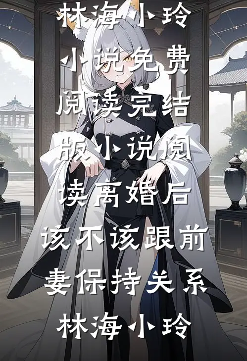 离婚后，该不该跟前妻保持关系林海小玲小说免费阅读_完结版小说阅读离婚后，该不该跟前妻保持关系林海小玲