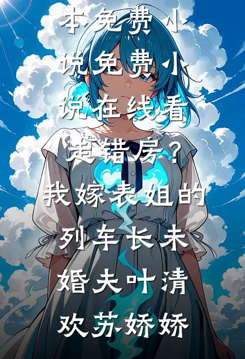 走错房？我嫁表姐的列车长未婚夫叶清欢苏娇娇完本免费小说_免费小说在线看走错房？我嫁表姐的列车长未婚夫叶清欢苏娇娇