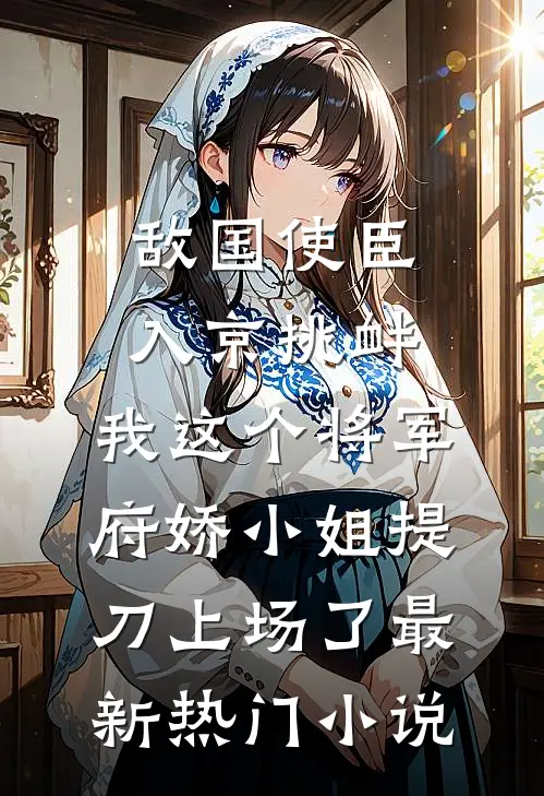 敌国使臣入京挑衅，我这个将军府娇小姐提刀上场了最新热门小说