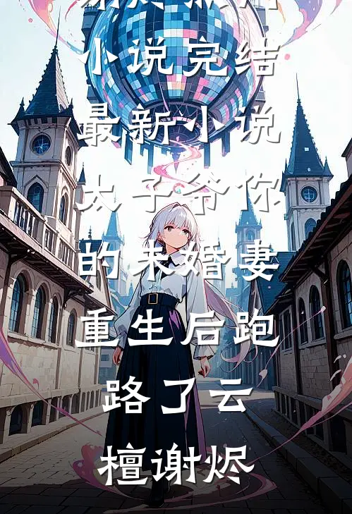 太子爷你的未婚妻重生后跑路了云檀谢烬热门小说完结_最新小说太子爷你的未婚妻重生后跑路了(云檀谢烬)