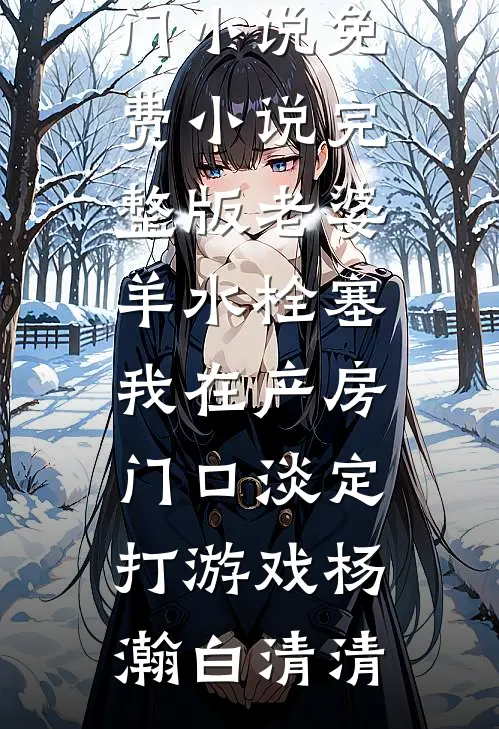 老婆羊水栓塞，我在产房门口淡定打游戏杨瀚白清清最新热门小说_免费小说完整版老婆羊水栓塞，我在产房门口淡定打游戏(杨瀚白清清)