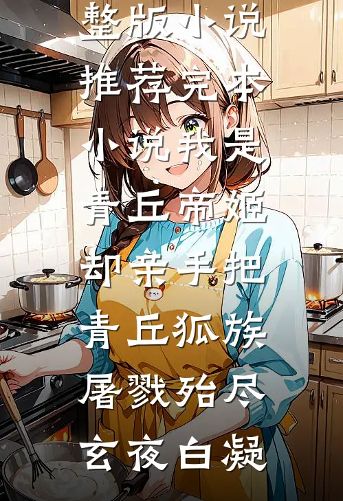我是青丘帝姬，却亲手把青丘狐族屠戮殆尽(玄夜白凝)完整版小说_推荐完本小说我是青丘帝姬，却亲手把青丘狐族屠戮殆尽(玄夜白凝)